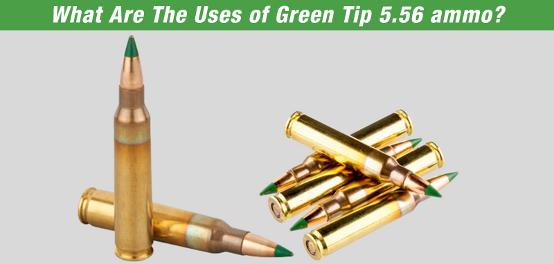 What Are The Uses of Green Tip 5.56 ammo?